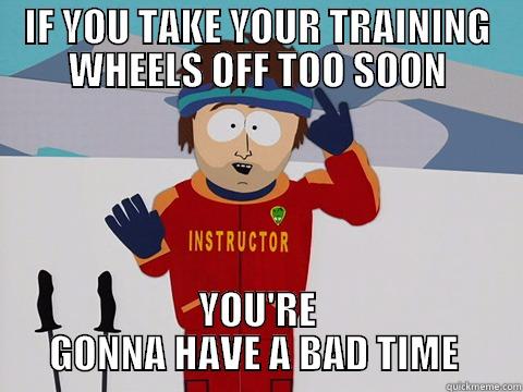 TRAINING WHEELS - IF YOU TAKE YOUR TRAINING WHEELS OFF TOO SOON YOU'RE GONNA HAVE A BAD TIME  Youre gonna have a bad time