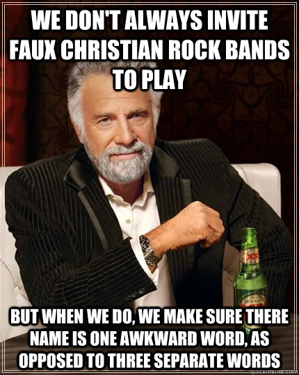 We don't always invite faux christian rock bands to play but when we do, we make sure there name is one awkward word, as opposed to three separate words - We don't always invite faux christian rock bands to play but when we do, we make sure there name is one awkward word, as opposed to three separate words  The Most Interesting Man In The World