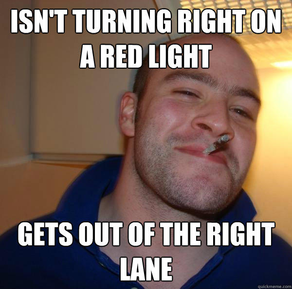 Isn't turning right on a red light Gets out of the right lane  Good Guy Greg 