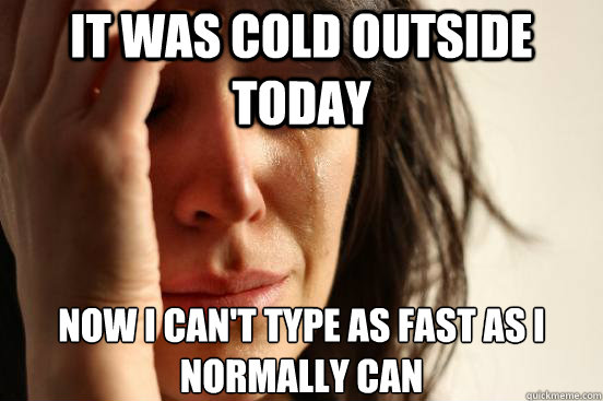 it was cold outside today now i can't type as fast as i normally can   First World Problems