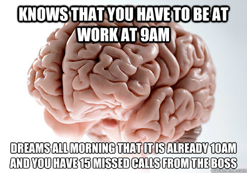 Knows that you have to be at work at 9am Dreams all morning that it is already 10am and you have 15 missed calls from the boss  Scumbag Brain