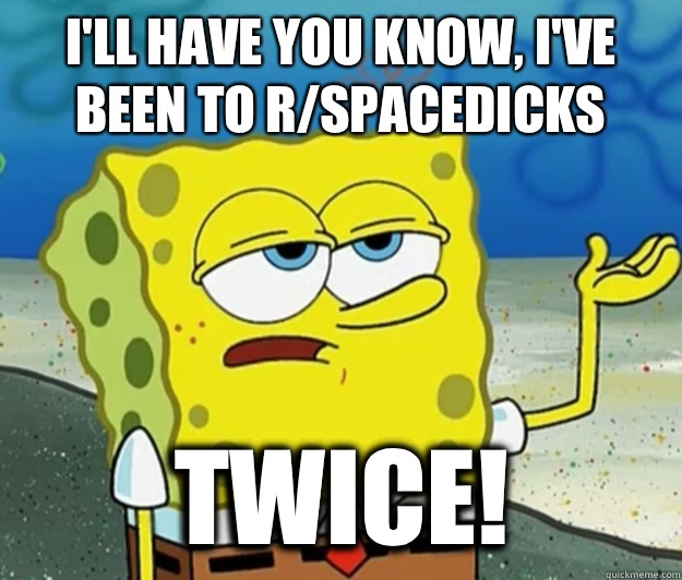 I'll have you know, I've been to r/spacedicks TWICE!  Tough Spongebob