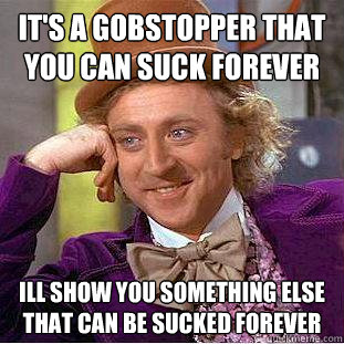 it's a gobstopper that you can suck forever ill show you something else that can be sucked forever  Creepy Wonka