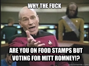 why the fuck are you on food stamps but voting for Mitt Romney!?  Annoyed Picard