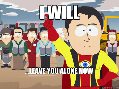 I WILL ...leave you alone now  Captain Hindsight