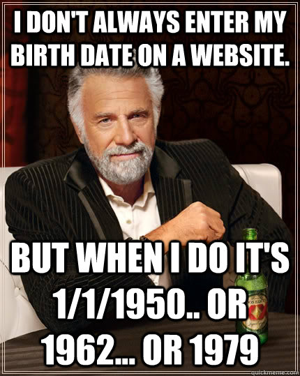 I don't always enter my birth date on a website. but when I do it's 1/1/1950.. or 1962... or 1979  The Most Interesting Man In The World