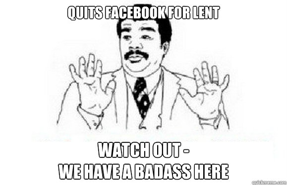 Quits Facebook for Lent Watch Out -
We have a badass here  watch out