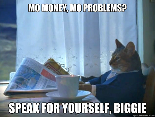 mo money, mo problems? speak for yourself, biggie  The One Percent Cat