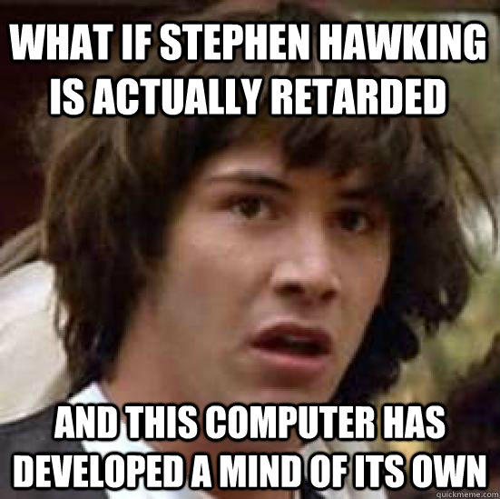 What if Stephen Hawking is actually retarded   and this computer has developed a mind of its own  