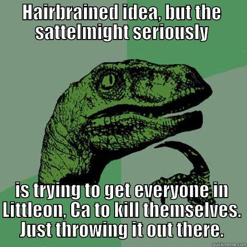 HAIRBRAINED IDEA, BUT THE SATTELMIGHT SERIOUSLY IS TRYING TO GET EVERYONE IN LITTLEON, CA TO KILL THEMSELVES. JUST THROWING IT OUT THERE. Philosoraptor