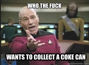 who the fuck wants to collect a coke can  Annoyed Picard