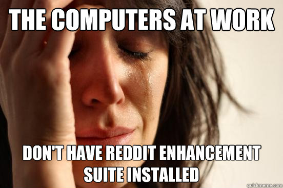 the computers at work Don't have reddit enhancement suite installed  First World Problems