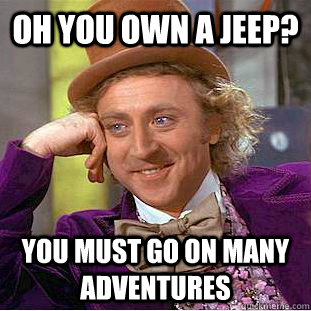 Oh you own a jeep? You must go on many adventures  Psychotic Willy Wonka