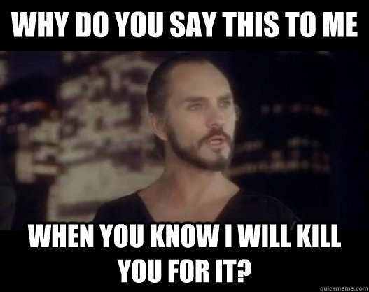 Why do you say this to me when you know i will kill you for it? - Why do you say this to me when you know i will kill you for it?  Socially disappointed Zod