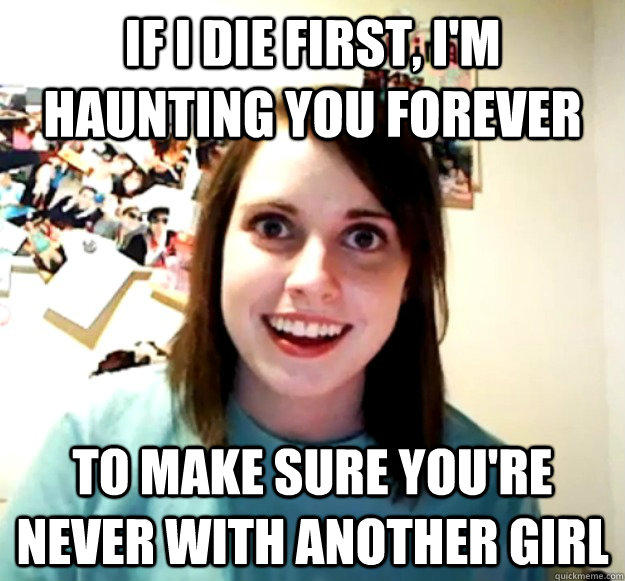 if I die first, I'm haunting you forever to make sure you're never with another girl  Overly Attached Girlfriend