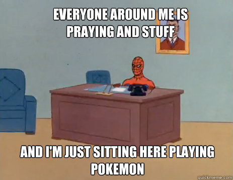 Everyone around me is praying and stuff And i'm just sitting here playing pokemon  masturbating spiderman