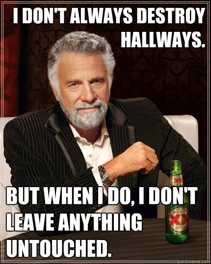 I don't always destroy hallways. But when I do, I don't leave anything untouched.  The Most Interesting Man In The World