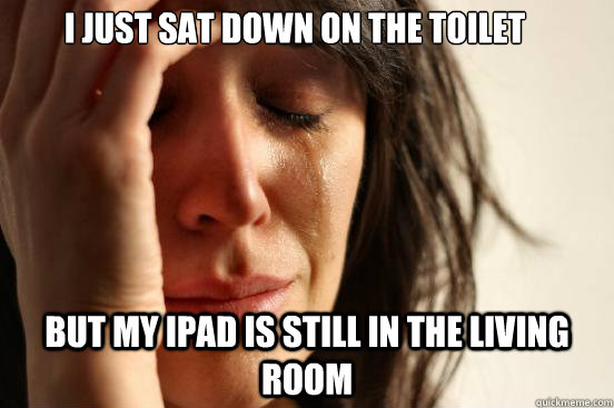 I just sat down on the toilet but my ipad is still in the living room  First World Problems