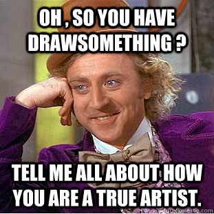 Oh , so you have DrawSomething ? Tell me all about how you are a true artist.  Condescending Wonka