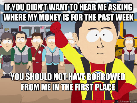 If you didn't want to hear me asking where my money is for the past week you should not have borrowed from me in the first place  Captain Hindsight