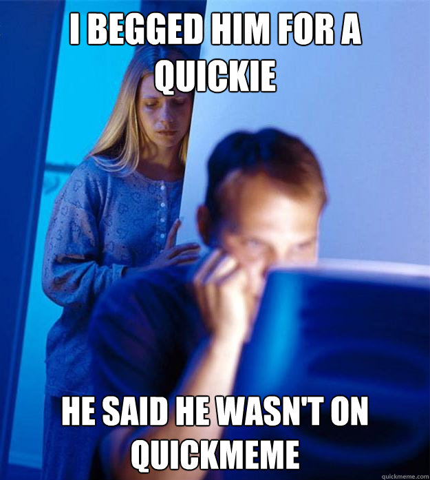 I begged him for a quickie He said he wasn't on quickmeme  Redditors Wife
