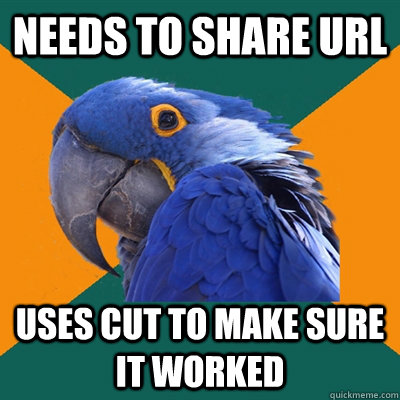 Needs to share URL Uses cut to make sure it worked  Paranoid Parrot