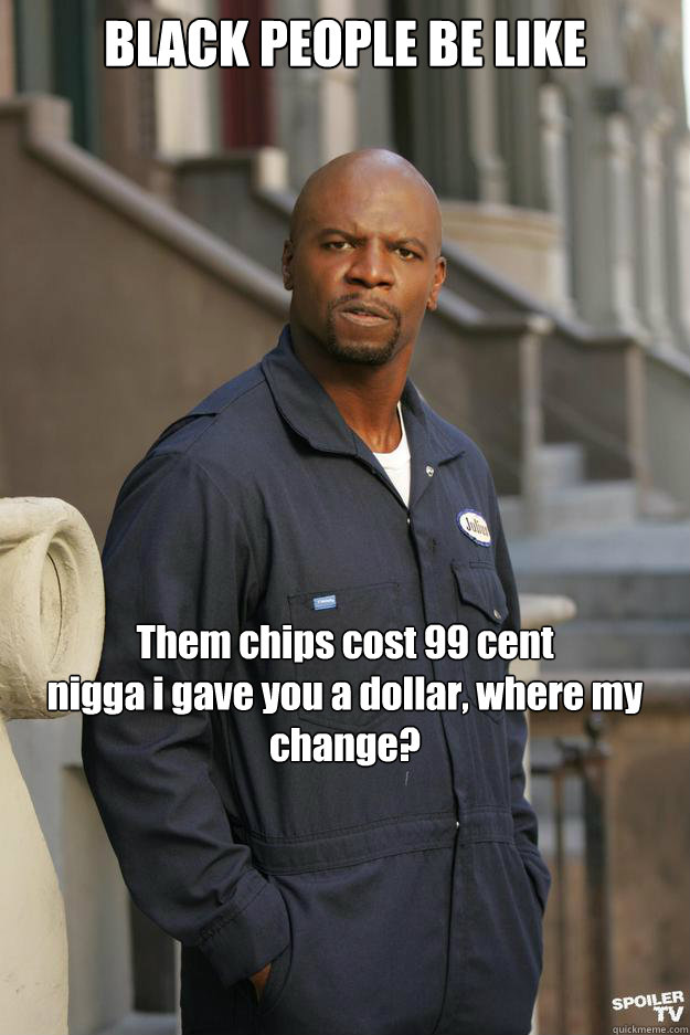 BLACK PEOPLE BE LIKE   Them chips cost 99 cent
nigga i gave you a dollar, where my change? - BLACK PEOPLE BE LIKE   Them chips cost 99 cent
nigga i gave you a dollar, where my change?  Julius