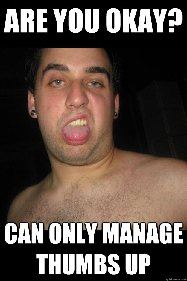 Are you okay? can only manage thumbs up  