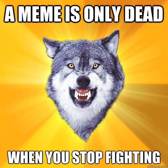 A meme is only dead when you stop fighting - A meme is only dead when you stop fighting  Courage Wolf