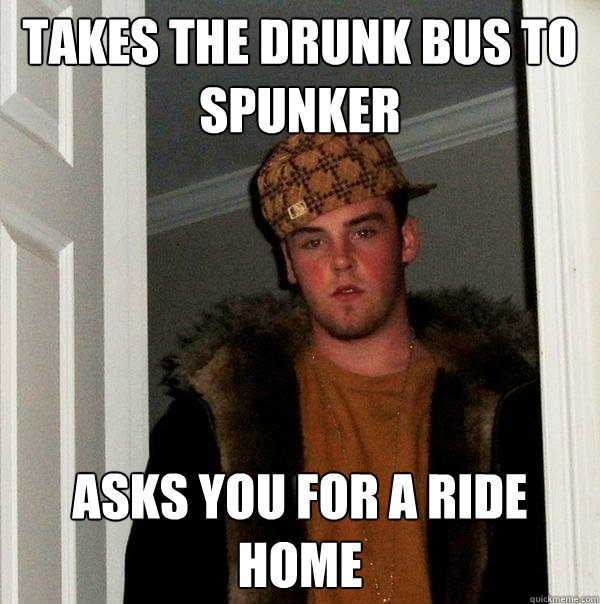 Takes the Drunk bus to spunker Asks you for a ride home  Scumbag Steve