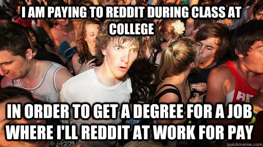 I am paying to Reddit during class at college in order to get a degree for a job where I'll Reddit at work for pay  Sudden Clarity Clarence