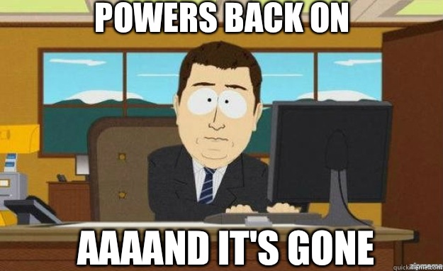 Powers Back On AAAAND IT'S gone  aaaand its gone