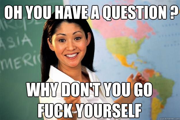 oh you have a question ? Why don't you go fuck yourself  Unhelpful High School Teacher
