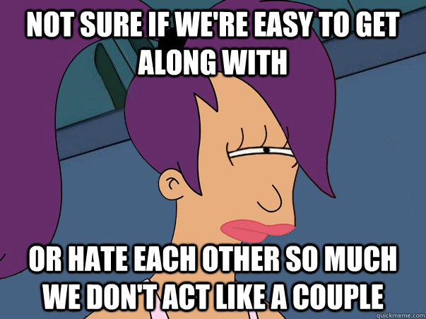Not sure if we're easy to get along with or hate each other so much we don't act like a couple  Leela Futurama
