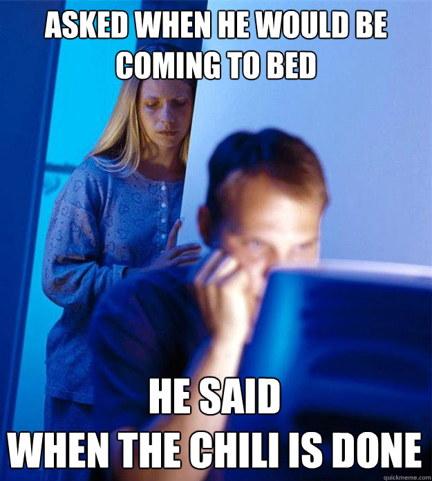 Asked when he would be coming to bed He said 
When the Chili is done  Redditors Wife