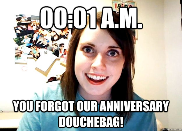 00:01 A.M. YOU FORGOT OUR ANNIVERSARY DOUCHEBAG!  Overly Attached Girlfriend