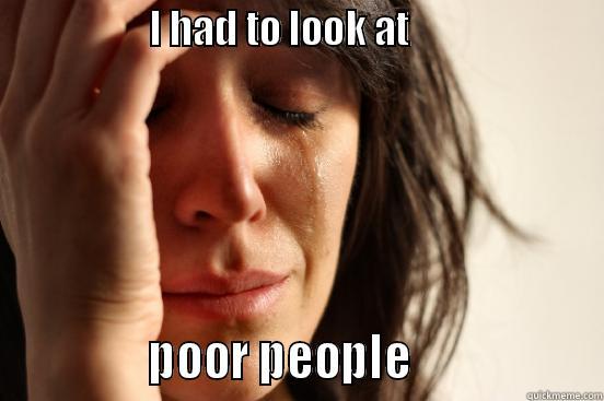                 I HAD TO LOOK AT                                   POOR PEOPLE                  First World Problems