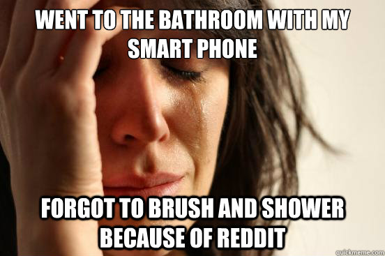Went to the bathroom with my smart phone Forgot to brush and shower because of Reddit  First World Problems