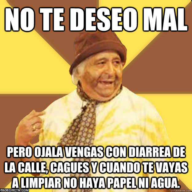 NO te deseo mal pero ojala Vengas con diarrea de la calle, cagues y cuando te vayas a limpiar no haya papel ni agua.  
