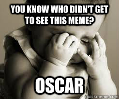 you know who didn't get to see this meme? Oscar  Oscar