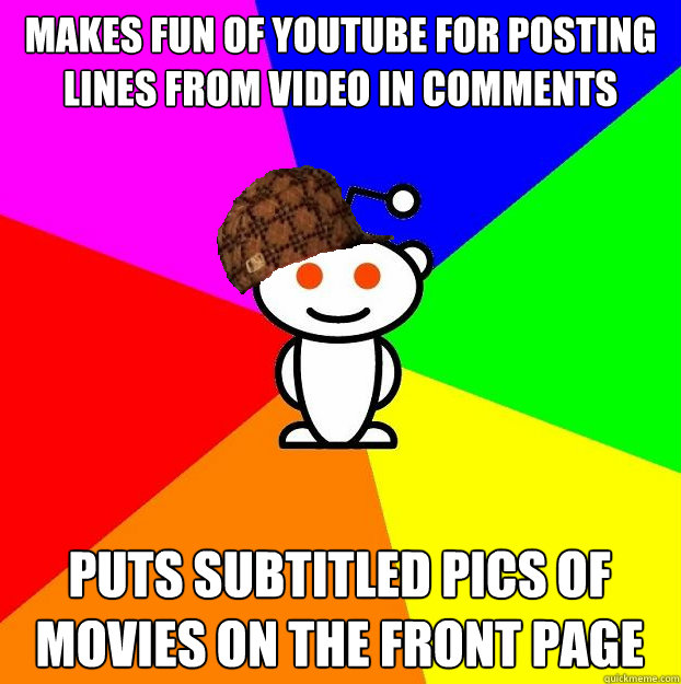 Makes fun of Youtube for posting lines from video in comments Puts subtitled pics of movies on the front page  Scumbag Redditor