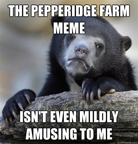 The pepperidge farm meme isn't even mildly amusing to me  Confession Bear