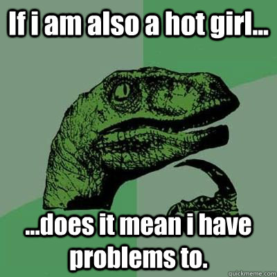 If i am also a hot girl... ...does it mean i have problems to. - If i am also a hot girl... ...does it mean i have problems to.  Hot girls have problems to!!!