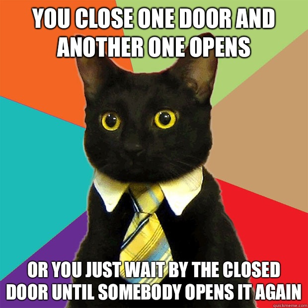 You close one door and another one opens Or you just wait by the closed door until somebody opens it again  Business Cat