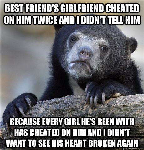 Best friend's girlfriend cheated on him twice and I didn't tell him Because every girl he's been with has cheated on him and I didn't want to see his heart broken again  Confession Bear