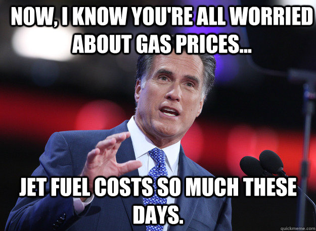Now, I know you're all worried about gas prices... Jet fuel costs so much these days. - Now, I know you're all worried about gas prices... Jet fuel costs so much these days.  Relatable Mitt Romney