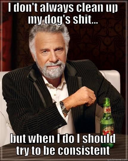 I DON'T ALWAYS CLEAN UP MY DOG'S SHIT... BUT WHEN I DO I SHOULD TRY TO BE CONSISTENT The Most Interesting Man In The World