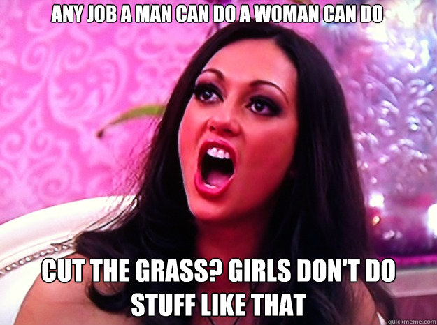Any job a man can do a woman can do Cut the grass? Girls don't do stuff like that  Feminist Nazi
