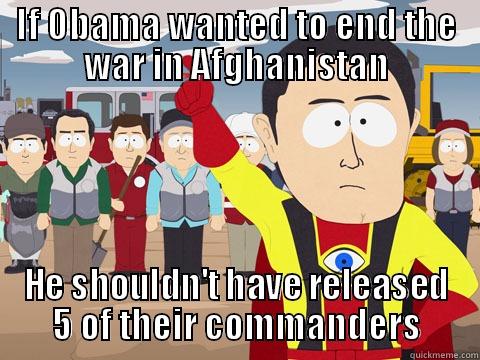IF OBAMA WANTED TO END THE WAR IN AFGHANISTAN HE SHOULDN'T HAVE RELEASED 5 OF THEIR COMMANDERS Captain Hindsight