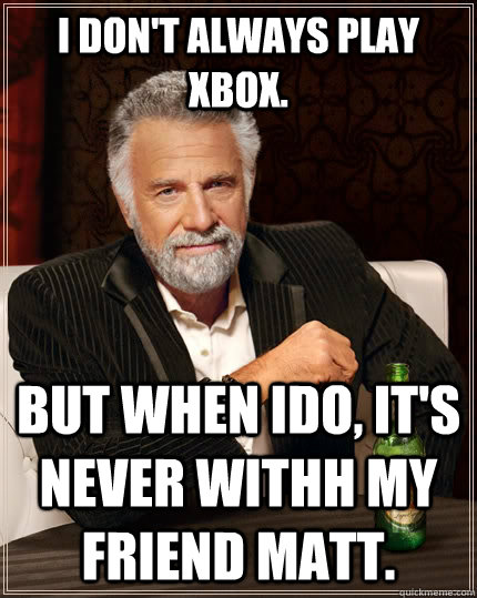 I don't always play xbox. but when ido, it's never withh my friend matt.  The Most Interesting Man In The World